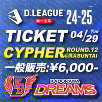 D.LEAGUE 24-25 KADOKAWA DREAMS 応援席 日程：2025年4月29日（火）ROUND.12 CYPHER ROUND @横浜 一般販売  料金：6,000円(税込) /枚