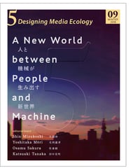5: Designing Media Ecology　【第1期】 9号【印刷本】　　特集： 人と機械が生み出す新世界