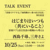 【オンライン参加】10/25（⽇）15:00-16:30「はじまりはいつも〈共にいること〉──⾳楽ケアと⾃⽴⽣活の現場から考える」 （登壇者：⻄島千尋、三井さよ）