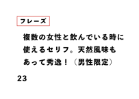 複数の女性と飲んでいる時に 使えるセリフ。天然風味も あって秀逸！（男性限定）
