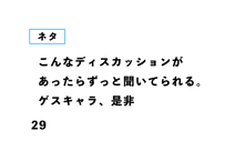 こんなディスカッションが あったらずっと聞いてられる。 ゲスキャラ、是非