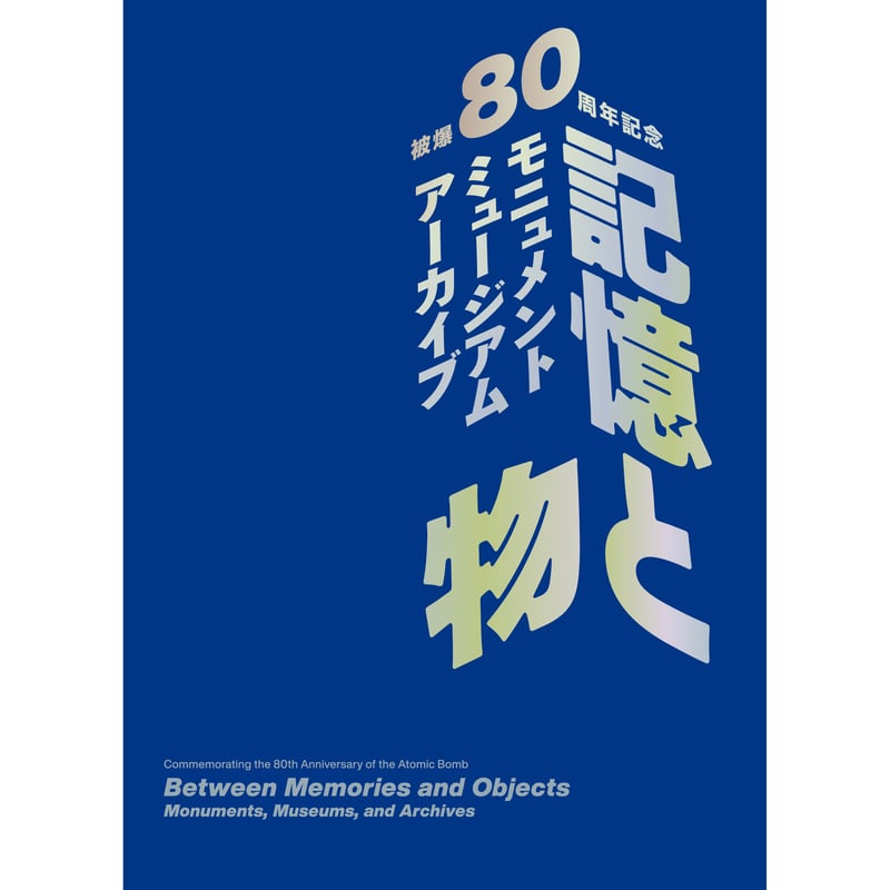 被爆80周年記念 記憶と物 ―モニュメント・ミュージアム・アーカイブ 被爆80周年記念 記憶と物 ―モニュメント・ミュージアム・アーカイブ