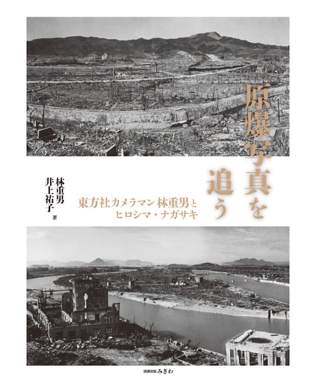 原爆写真を追う　東方社カメラマン林重男とヒロシマ・ナガサキ／林重男・井上祐子　著