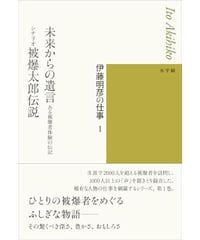伊藤明彦の仕事１　未来からの遺言－ある被爆者体験の伝記／シナリオ 被爆太郎伝説