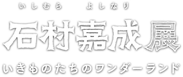 石村嘉成展 いきものたちのワンダーランド