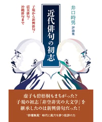 井口時男評論集 『近代俳句の初志 ― 子規から新興俳句・震災俳句・沖縄俳句まで』