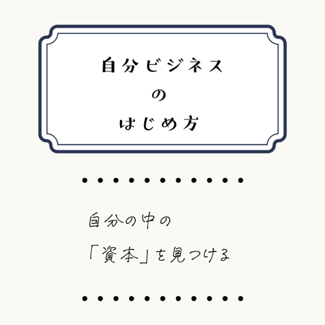 【無料お試し版】自分ビジネスのはじめ方 ～ 自分の中の「資本」を見つける～