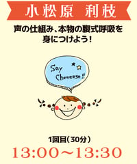 13:00-13:30（5名）声の仕組み、本物の腹式呼吸を身につけよう！小松原利枝￥1,000※別途入場料(会場払い)