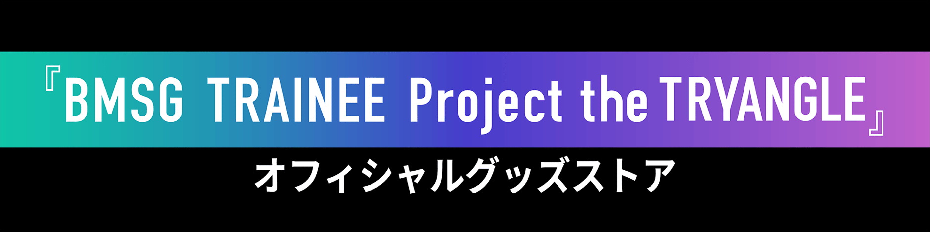 『BMSG TRAINEE Project the TRYANGLE』オフィシャルグッズストア