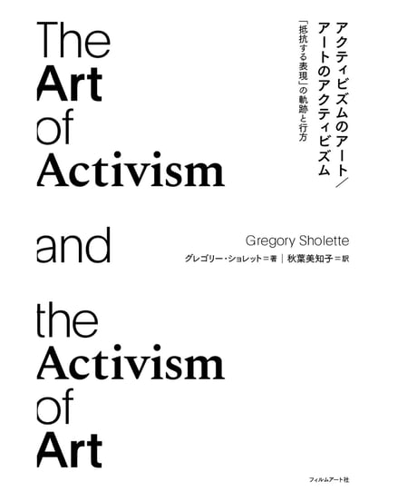 アクティビズムのアート／アートのアクティビズム 「抵抗する表現」の軌跡と行方｜グレゴリー・ショレット 秋葉美知子／訳
