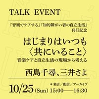 【来店参加】10/25（⽇）15:00-16:30「はじまりはいつも〈共にいること〉──⾳楽ケアと⾃⽴⽣活の現場から考える」 （登壇者：⻄島千尋、三井さよ）