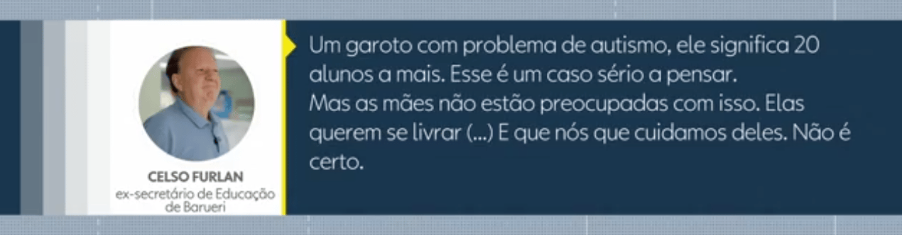 citação de Celso Furlan que diz: Um garoto com problema de autismo, ele significa 20 alunos a mais. Esse é um caso sério a pensar. Mas as mães não estão preocupadas com isso. Elas querem se livrar (...) E que nós que cuidamos deles. Não é certo.