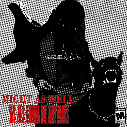 MIGHT AS WELL, WE ARE GONNA DIE ANYWAYS