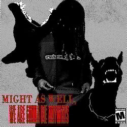 MIGHT AS WELL, WE ARE GONNA DIE ANYWAYS