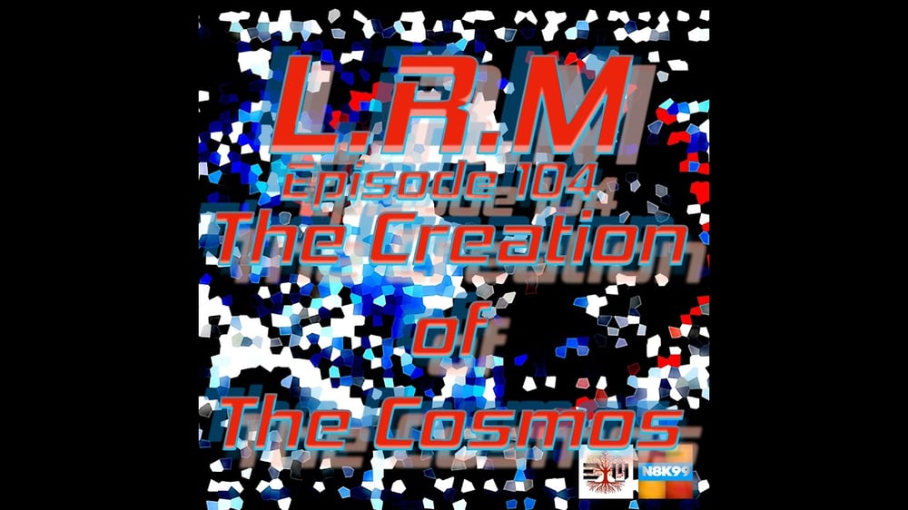 Episode 104 - "The Creation of The Cosmos Volume I"