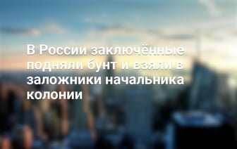 В России заключённые подняли бунт и взяли в заложники начальника колонии — Видео