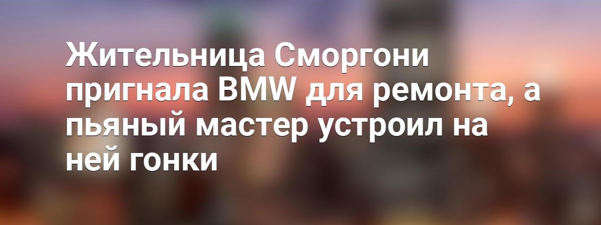 Жительница Сморгони пригнала BMW для ремонта, а пьяный мастер устроил на ней гонки — Видео