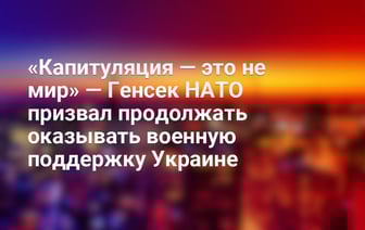 «Капитуляция — это не мир» — Генсек НАТО призвал продолжать оказывать военную поддержку Украине