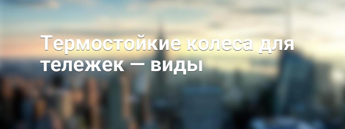 Термостойкие колеса для тележек — виды