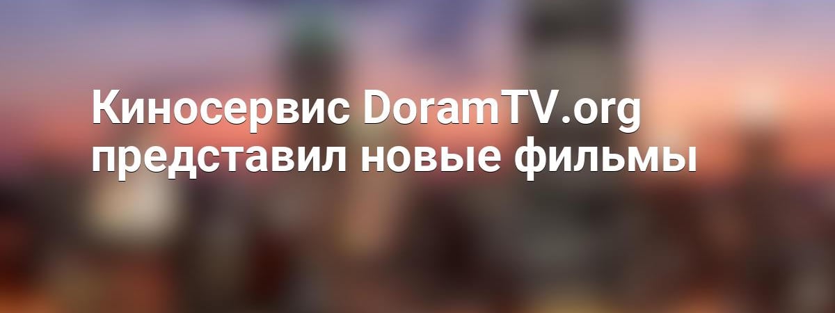 Киносервис DoramTV.org представил новые фильмы
