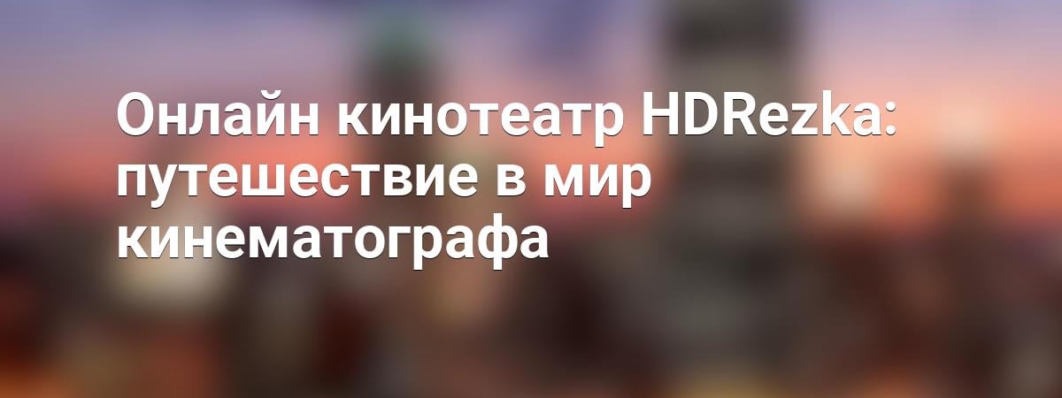 Онлайн кинотеатр HDRezka: путешествие в мир кинематографа