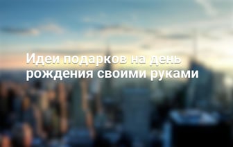Идеи подарков на день рождения своими руками