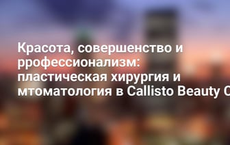Красота, совершенство и ррофессионализм: пластическая хирургия и мтоматология в Callisto Beauty Clinic