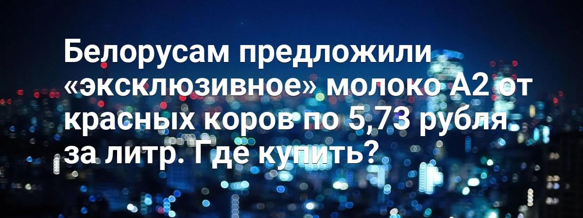 Белорусам предложили «эксклюзивное» молоко А2 от красных коров по 5,73 рубля за литр. Где купить?