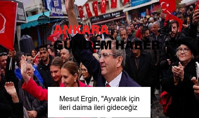 Mesut Ergin, “Ayvalık için ileri daima ileri gideceğiz