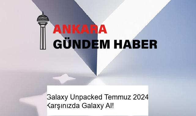 Galaxy Unpacked Temmuz 2024: Karşınızda Galaxy AI!