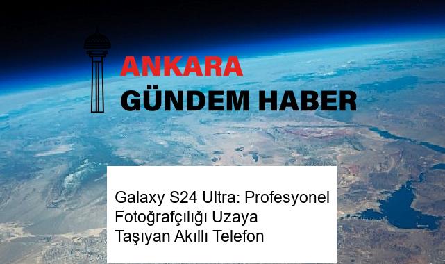 Galaxy S24 Ultra: Profesyonel Fotoğrafçılığı Uzaya Taşıyan Akıllı Telefon