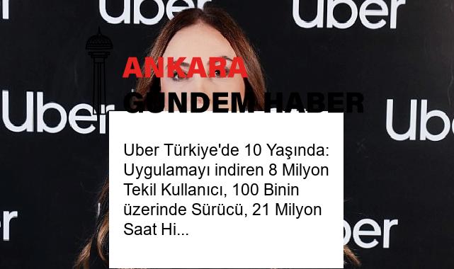 Uber Türkiye’de 10 Yaşında: Uygulamayı indiren 8 Milyon Tekil Kullanıcı, 100 Binin üzerinde Sürücü, 21 Milyon Saat Hizmet