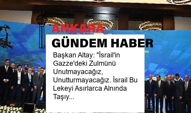 Başkan Altay: “İsrail’in Gazze’deki Zulmünü Unutmayacağız, Unutturmayacağız. İsrail Bu Lekeyi Asırlarca Alnında Taşıyacak”