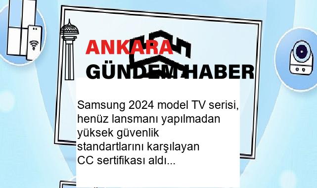 Samsung 2024 model TV serisi, henüz lansmanı yapılmadan yüksek güvenlik standartlarını karşılayan CC sertifikası aldı