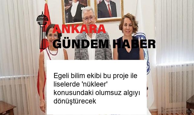Egeli bilim ekibi bu proje ile liselerde ‘nükleer’ konusundaki olumsuz algıyı dönüştürecek