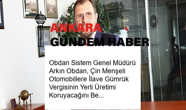 Obdan Sistem Genel Müdürü Arkın Obdan, Çin Menşeli Otomobillere İlave Gümrük Vergisinin Yerli Üretimi Koruyacağını Belirtti