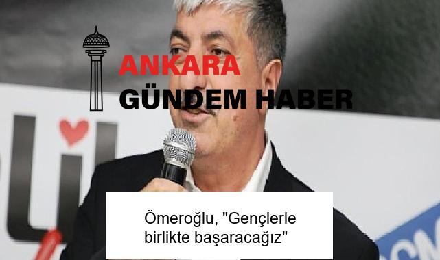 Ömeroğlu, “Gençlerle birlikte başaracağız”