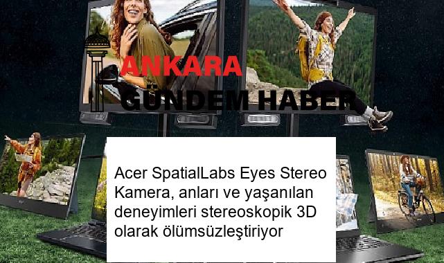 Acer SpatialLabs Eyes Stereo Kamera, anları ve yaşanılan deneyimleri stereoskopik 3D olarak ölümsüzleştiriyor