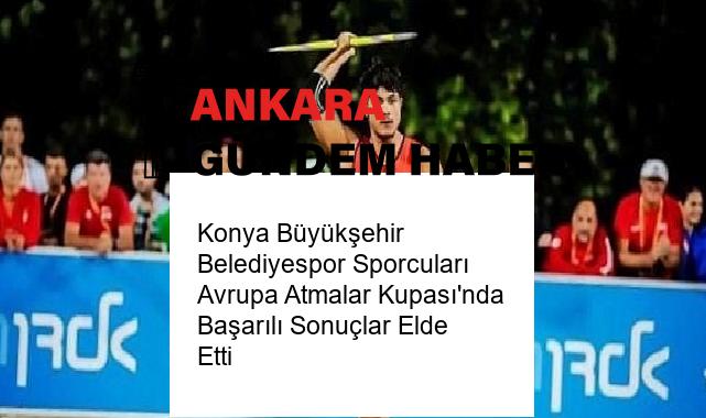 Konya Büyükşehir Belediyespor Sporcuları Avrupa Atmalar Kupası’nda Başarılı Sonuçlar Elde Etti