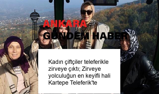 Kadın çiftçiler teleferikle zirveye çıktı; Zirveye yolculuğun en keyifli hali Kartepe Teleferik’te