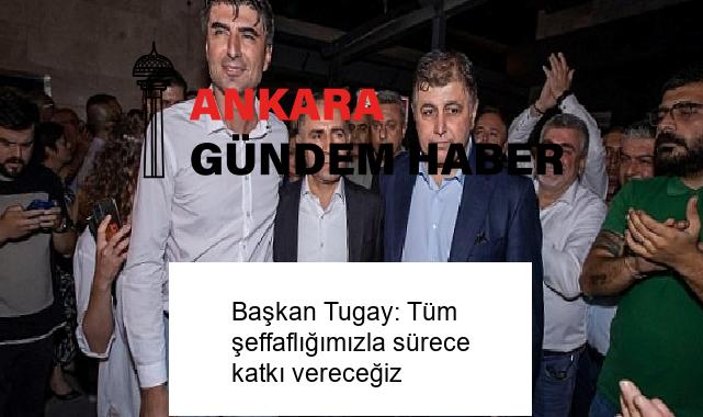 Başkan Tugay: Tüm şeffaflığımızla sürece katkı vereceğiz