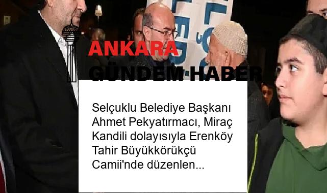 Selçuklu Belediye Başkanı Ahmet Pekyatırmacı, Miraç Kandili dolayısıyla Erenköy Tahir Büyükkörükçü Camii’nde düzenlenen kandil programında vatandaşlarla bir araya geldi.