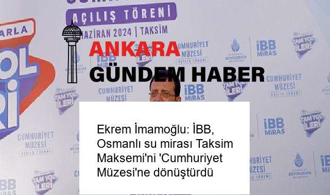 Ekrem İmamoğlu: İBB, Osmanlı su mirası Taksim Maksemi’ni ‘Cumhuriyet Müzesi’ne dönüştürdü