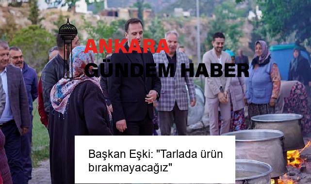 Başkan Eşki: “Tarlada ürün bırakmayacağız”