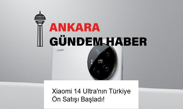 Xiaomi 14 Ultra’nın Türkiye Ön Satışı Başladı!