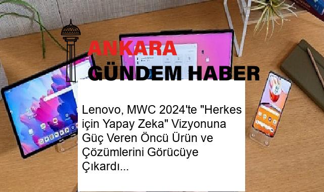Lenovo, MWC 2024’te “Herkes için Yapay Zeka” Vizyonuna Güç Veren Öncü Ürün ve Çözümlerini Görücüye Çıkardı