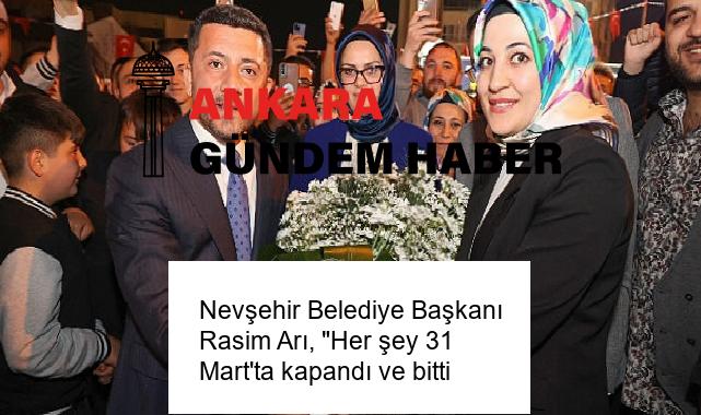 Nevşehir Belediye Başkanı Rasim Arı, “Her şey 31 Mart’ta kapandı ve bitti