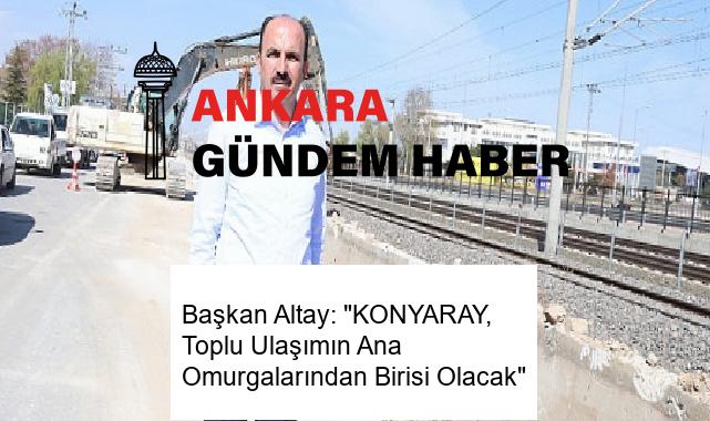 Başkan Altay: “KONYARAY, Toplu Ulaşımın Ana Omurgalarından Birisi Olacak”