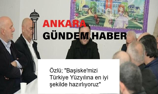 Özlü; “Başiske’mizi Türkiye Yüzyılına en iyi şekilde hazırlıyoruz”