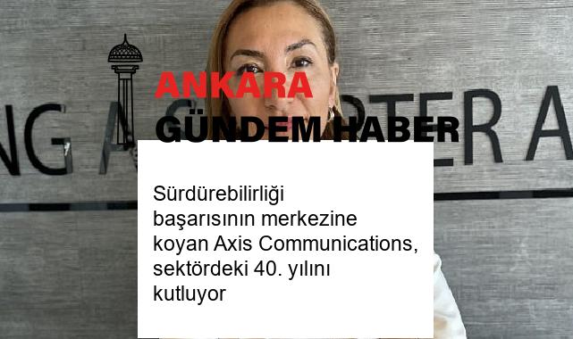 Sürdürebilirliği başarısının merkezine koyan Axis Communications, sektördeki 40. yılını kutluyor